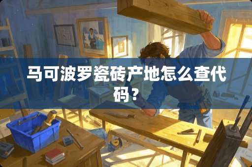 马可波罗瓷砖产地怎么查代码？