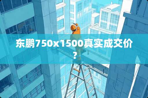 东鹏750x1500真实成交价？
