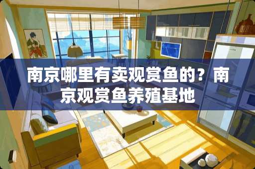南京哪里有卖观赏鱼的？南京观赏鱼养殖基地