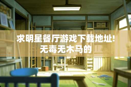 求明星餐厅游戏下载地址!无毒无木马的