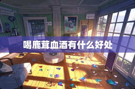 喝鹿茸血酒有什么好处