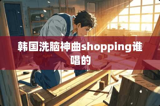 韩国**神曲shopping谁唱的