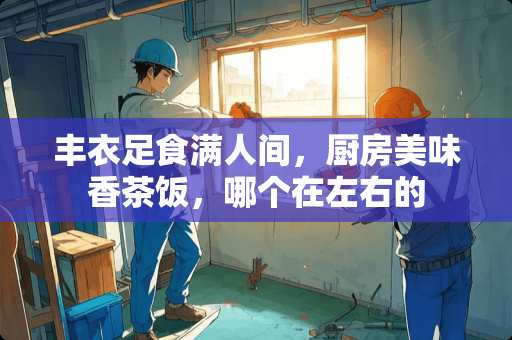 丰衣足食满人间，厨房美味香茶饭，哪个在左右的