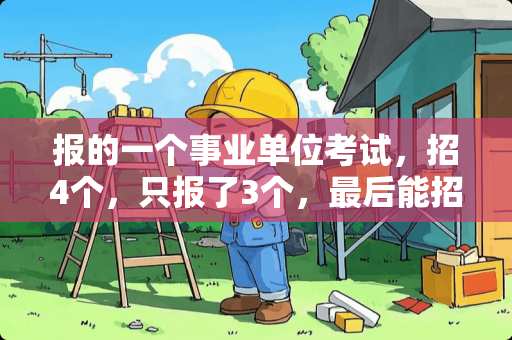 报的一个事业单位考试，招4个，只报了3个，最后能招几个啊？