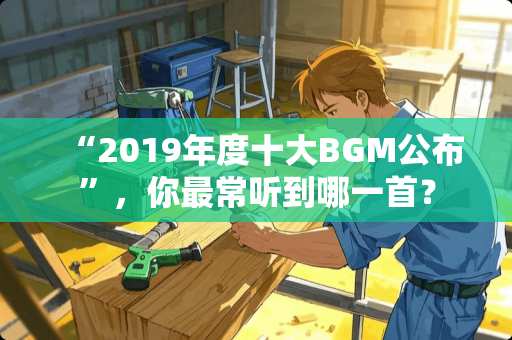 “2019年度十大BGM公布”，你最常听到哪一首？