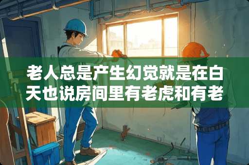 老人总是产生幻觉就是在白天也说房间里有老虎和有老鼠是怎么回事