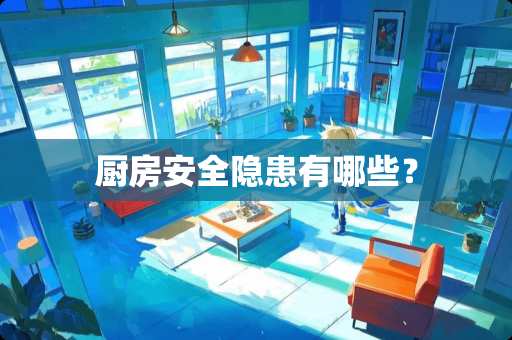 厨房安全隐患有哪些？