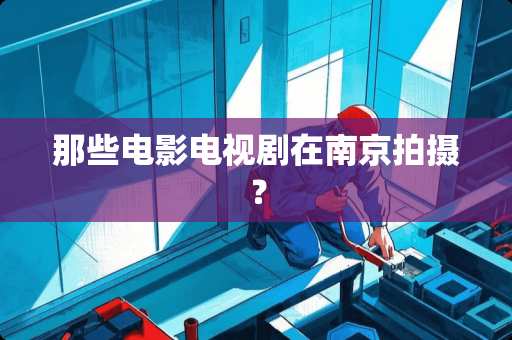 那些电影电视剧在南京拍摄？