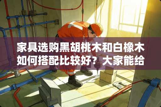 家具选购黑胡桃木和白橡木如何搭配比较好？大家能给一些建议吗？