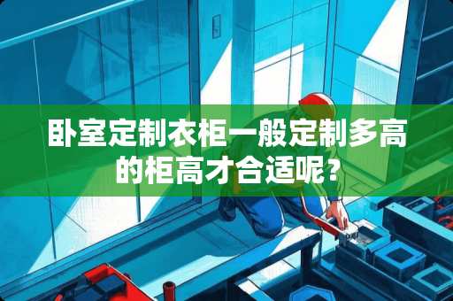 卧室定制衣柜一般定制多高的柜高才合适呢？