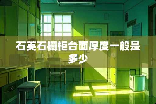石英石橱柜台面厚度一般是多少