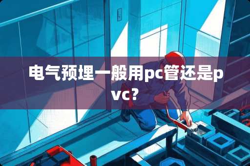 电气预埋一般用pc管还是pvc？