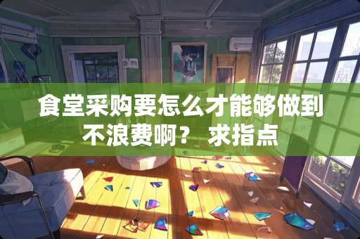 食堂采购要怎么才能够做到不浪费啊？ 求指点