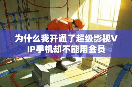 为什么我开通了超级影视VIP手机却不能用会员