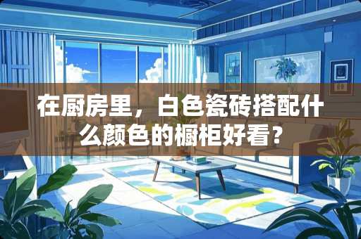 在厨房里，白色瓷砖搭配什么颜色的橱柜好看？