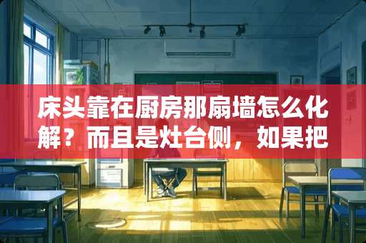 床头靠在厨房那扇墙怎么化解？而且是灶台侧，如果把床头调到对面，床刚好对着房门