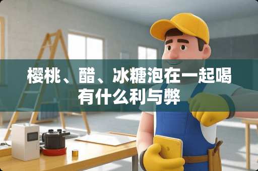 樱桃、醋、冰糖泡在一起喝有什么利与弊