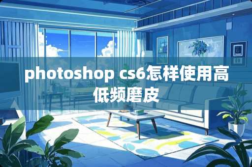 photoshop cs6怎样使用高低频磨皮