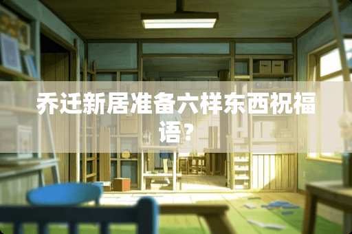 乔迁新居准备六样东西祝福语？