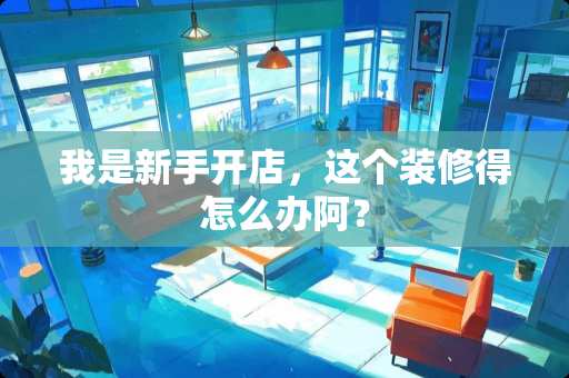 我是新手开店，这个装修得怎么办阿？