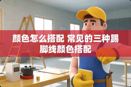 颜色怎么搭配 常见的三种踢脚线颜色搭配