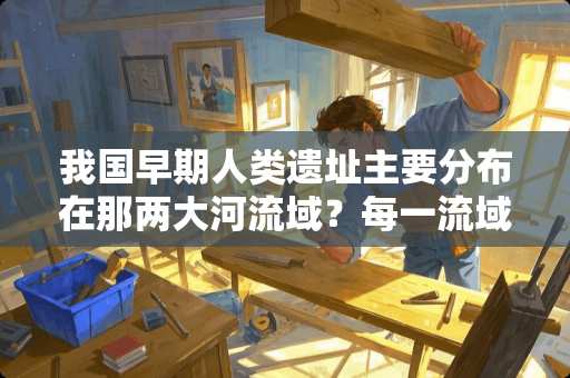 我国早期人类遗址主要分布在那两大河流域？每一流域各列举两处遗址.