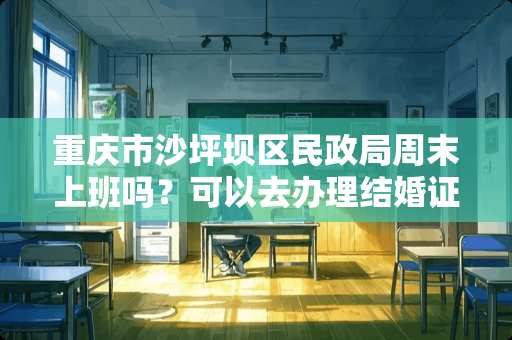 重庆市沙坪坝区民政局周末上班吗？可以去办理结婚证吗？