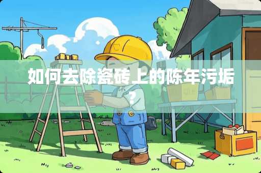 如何去除瓷砖上的陈年污垢？