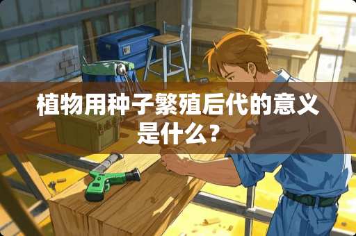 植物用种子繁殖后代的意义是什么？