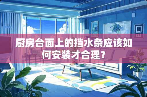 厨房台面上的挡水条应该如何安装才合理？