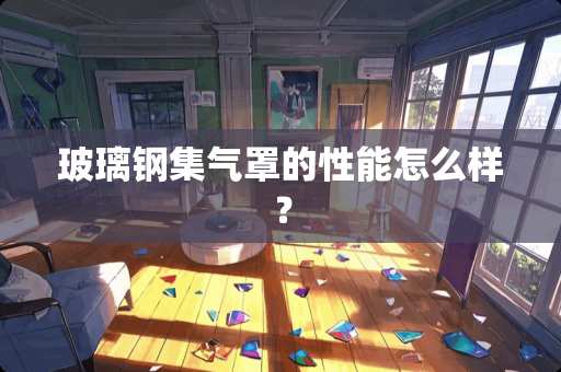 玻璃钢集气罩的性能怎么样？