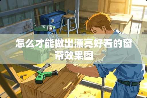 怎么才能做出漂亮好看的窗帘效果图