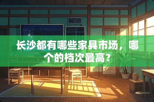 长沙都有哪些家具市场，哪个的档次最高？