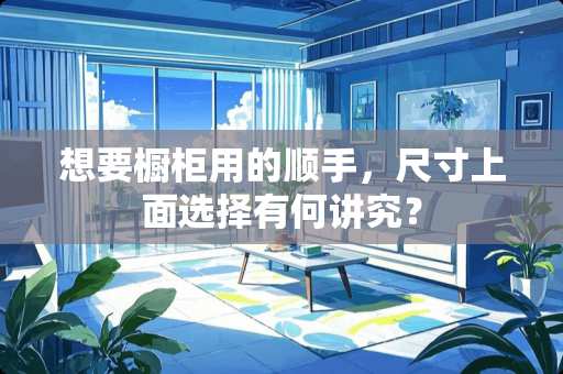 想要橱柜用的顺手，尺寸上面选择有何讲究？