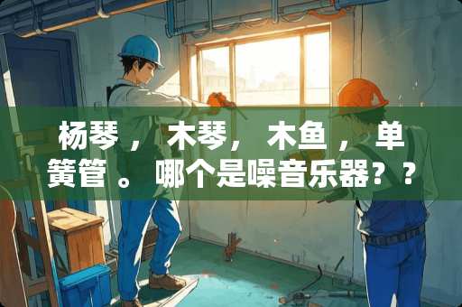 杨琴 ， 木琴， 木鱼 ， 单簧管 。 哪个是噪音乐器？？