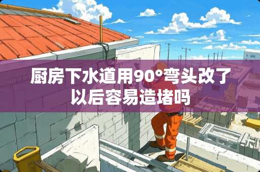 厨房下水道用90°弯头改了以后容易造堵吗