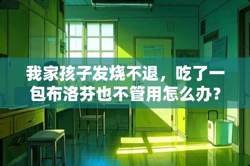 我家孩子发烧不退，吃了一包布洛芬也不管用怎么办？