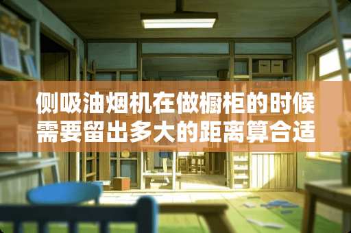 侧吸油烟机在做橱柜的时候需要留出多大的距离算合适？