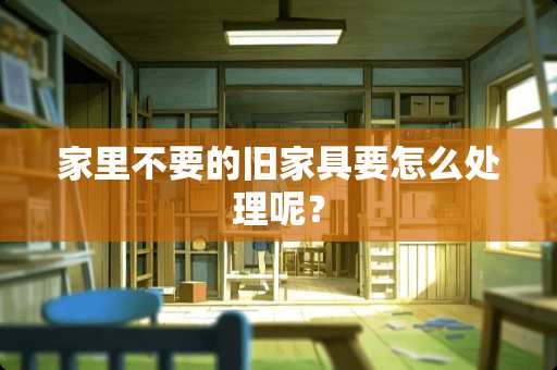 家里不要的旧家具要怎么处理呢？