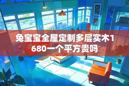 兔宝宝全屋定制多层实木1680一个平方贵吗