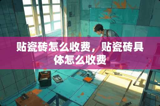 贴瓷砖怎么收费，贴瓷砖具体怎么收费