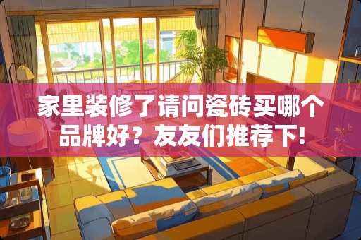 家里装修了请问瓷砖买哪个品牌好？友友们推荐下!