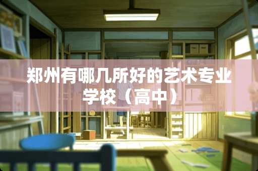 郑州有哪几所好的艺术专业学校（高中）
