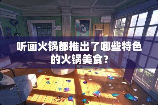 听画火锅都推出了哪些特色的火锅美食？