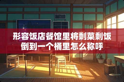 形容饭店餐馆里将剩菜剩饭倒到一个桶里怎么称呼