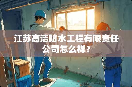 江苏高洁防水工程有限责任公司怎么样？