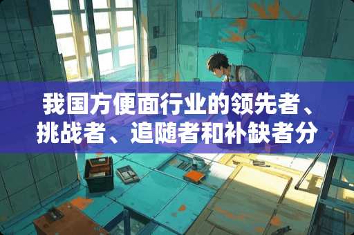我国方便面行业的领先者、挑战者、追随者和补缺者分别是谁
