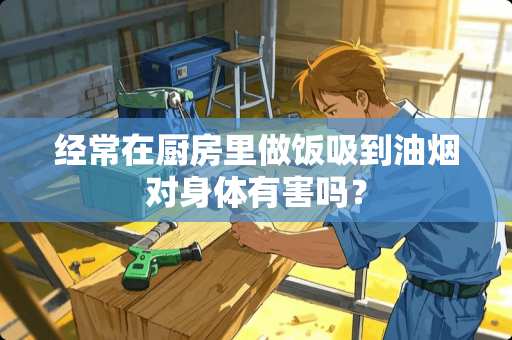 经常在厨房里做饭吸到油烟对身体有害吗？