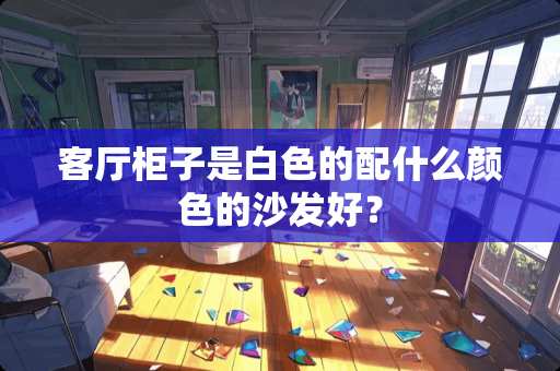 客厅柜子是白色的配什么颜色的沙发好？