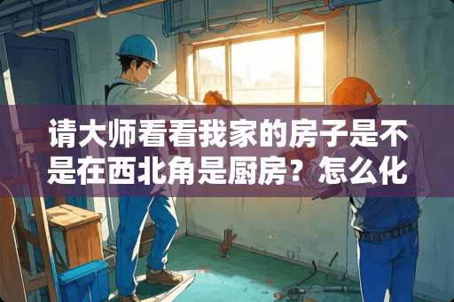 请大师看看我家的房子是不是在西北角是厨房？怎么化解？